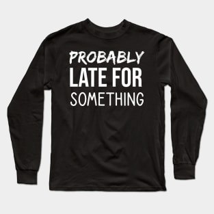 Probably Late For Something Long Sleeve T-Shirt